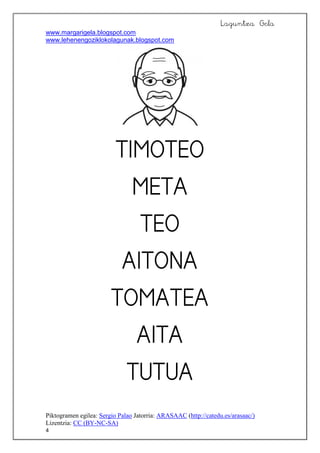 Laguntza Gela
www.margarigela.blogspot.com
www.lehenengoziklokolagunak.blogspot.com
Piktogramen egilea: Sergio Palao Jatorria: ARASAAC (http://catedu.es/arasaac/)
Lizentzia: CC (BY-NC-SA)
4








 