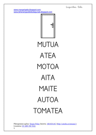Laguntza Gela
www.margarigela.blogspot.com
www.lehenengoziklokolagunak.blogspot.com
Piktogramen egilea: Sergio Palao Jatorria: ARASAAC (http://catedu.es/arasaac/)
Lizentzia: CC (BY-NC-SA)
5








 