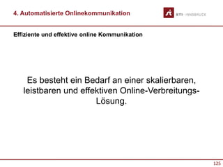 125
Effiziente und effektive online Kommunikation
4. Automatisierte Onlinekommunikation
Es besteht ein Bedarf an einer skalierbaren,
leistbaren und effektiven Online-Verbreitungs-
Lösung.
 