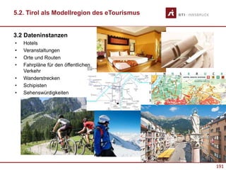 191
3.2 Dateninstanzen
• Hotels
• Veranstaltungen
• Orte und Routen
• Fahrpläne für den öffentlichen
Verkehr
• Wanderstrecken
• Schipisten
• Sehenswürdigkeiten
191
5.2. Tirol als Modellregion des eTourismus
 
