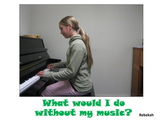 What would I do
without my music?   Rebekah
 