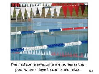 I’ve had some awesome memories in this
   pool where I love to come and relax.   Sam
 