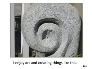 I enjoy art and creating things like this.
                                             Sam
 