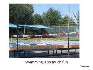 Swimming is so much fun
                          Tameeka
 