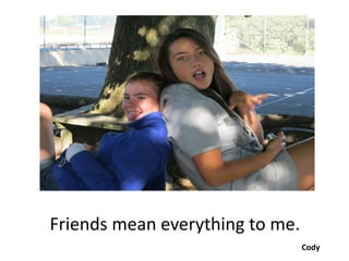 Friends mean everything to me.
                                 Cody
 