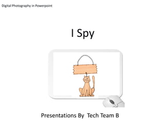 Digital Photography in Powerpoint




                                    I Spy




                         Presentations By Tech Team B
 