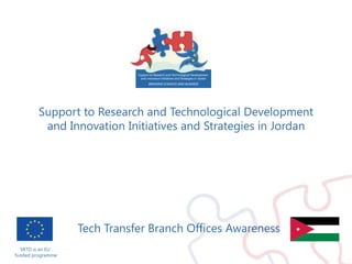 SRTD is an EU  funded programme Support to Research and Technological Development and Innovation Initiatives and Strategies in Jordan مشروع دعم مبادرات واستراتيجيات البحث والتطوير التكنولوجي والإبداع في الأردن Tech Transfer Branch Offices Awareness 