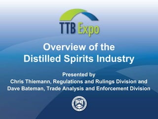 Overview of the
     Distilled Spirits Industry
                    Presented by
 Chris Thiemann, Regulations and Rulings Division and
Dave Bateman, Trade Analysis and Enforcement Division
 