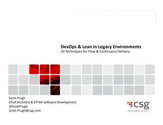 DevOps & Lean in Legacy Environments 
10 Techniques for Flow & Continuous Delivery 
Scott Prugh 
Chief Architect & VP NA Software Development 
@ScottPrugh 
Scott.Prugh@csgi.com 
Copyright © 2012 CSG Systems International, Inc. and/or its 1 affiliates (“CSG International”). All rights reserved. 
 