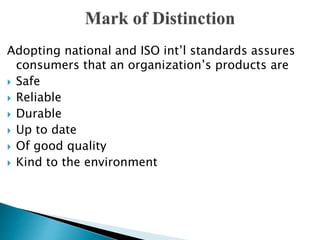 Adopting national and ISO int’l standards assures
consumers that an organization’s products are
 Safe
 Reliable
 Durable
 Up to date
 Of good quality
 Kind to the environment
 