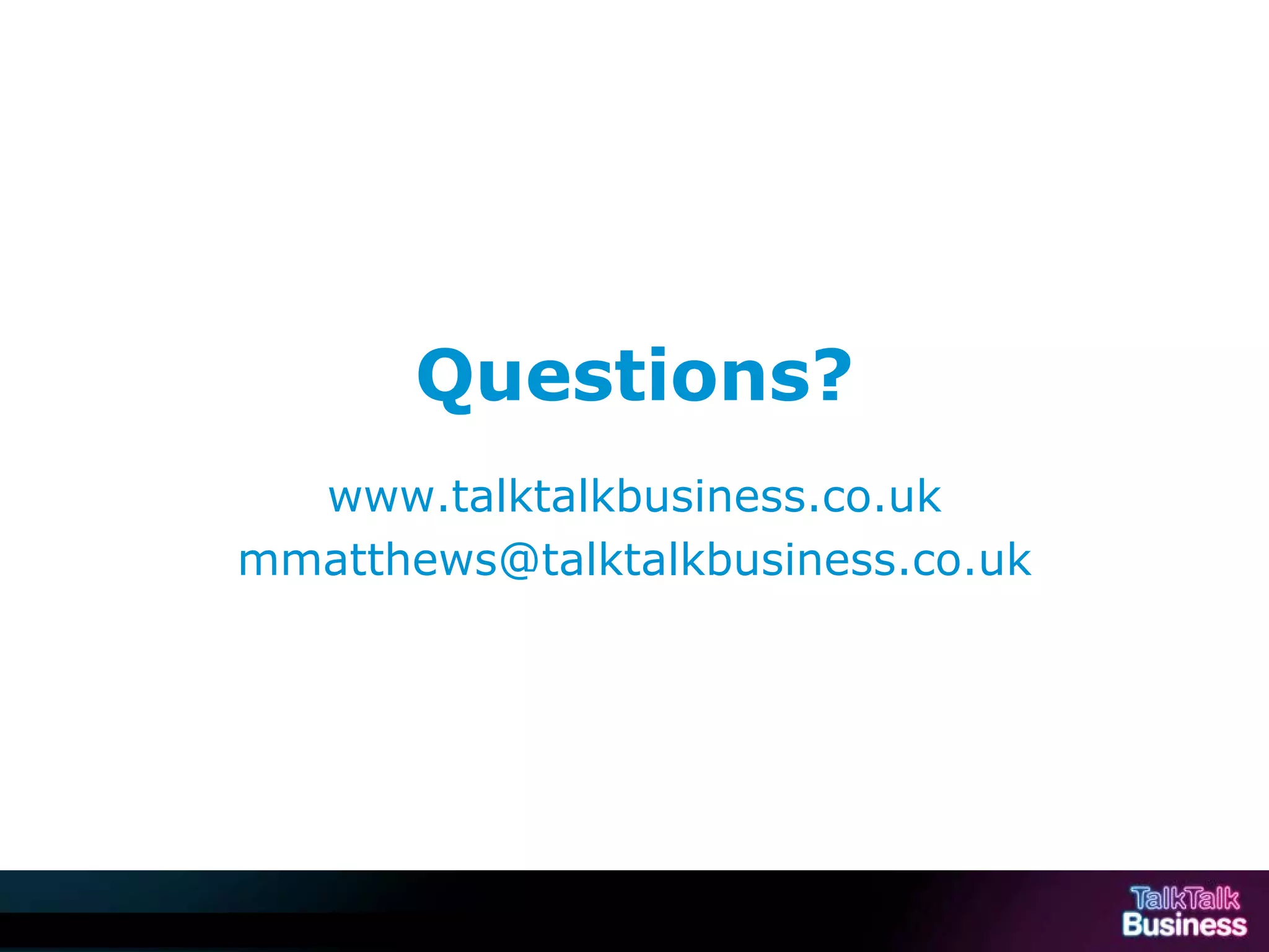Questions?
                                            www.talktalkbusiness.co.uk
                                          mmatthews@talktalkbusiness.co.uk




This document is uncontrolled if printed or saved to a non authorised site.
 