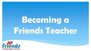 Becoming a
Friends Teacher
 