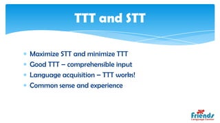TTT and STT

Maximize STT and minimize TTT
Good TTT – comprehensible input
Language acquisition – TTT works!
Common sense and experience
 