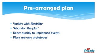 Pre-arranged plan

Variety with flexibility
‘Abandon the plan’
React quickly to unplanned events
Plans are only prototypes
 
