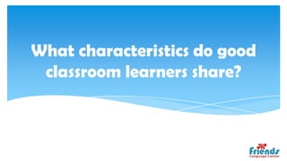 What characteristics do good
 classroom learners share?
 