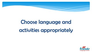 Choose language and
activities appropriately
 
