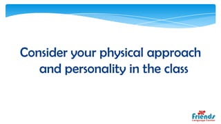 Consider your physical approach
   and personality in the class
 