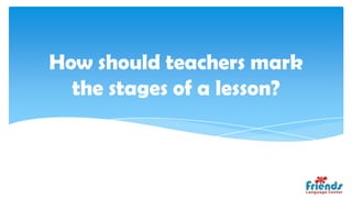 How should teachers mark
  the stages of a lesson?
 