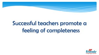 Successful teachers promote a
    feeling of completeness
 