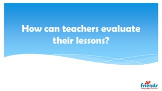 How can teachers evaluate
      their lessons?
 