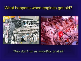 What happens when engines get old?What happens when engines get old?
They donThey don’t run as smoothly, or at all.’t run as smoothly, or at all.
 