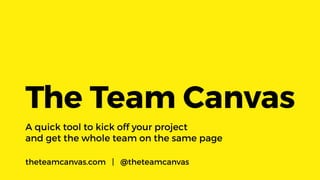A quick tool to kick off your project
and get the whole team on the same page
The Team Canvas
theteamcanvas.com | @theteamcanvas
 