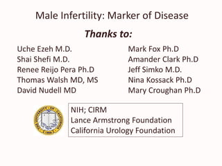 Male Infertility: Marker of Disease
Thanks to:
Uche Ezeh M.D. Mark Fox Ph.D
Shai Shefi M.D. Amander Clark Ph.D
Renee Reijo Pera Ph.D Jeff Simko M.D.
Thomas Walsh MD, MS Nina Kossack Ph.D
David Nudell MD Mary Croughan Ph.D
NIH; CIRM
Lance Armstrong Foundation
California Urology Foundation
 