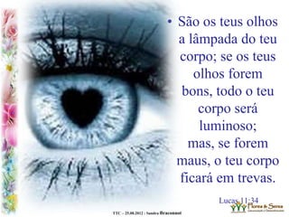 TTC – 25.08.2012 : Sandra Braconnot
• São os teus olhos
a lâmpada do teu
corpo; se os teus
olhos forem
bons, todo o teu
corpo será
luminoso;
mas, se forem
maus, o teu corpo
ficará em trevas.
Lucas 11:34
 