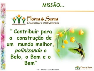 TTC – 25.08.2012 : Sandra Braconnot
“ Contribuir para
a construção de
um mundo melhor,
polinizando o
Belo, o Bom e o
Bem”
MISSÃO...
 
