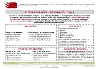 “…we were extremely pleased with your help – in fact it is the first time we did not have a crisis on such occasion!”
                     Director, Marketing & Sales, B2B




                                  FLEXIBLE SERVICES : BESPOKE SOLUTIONS
       Tailored to clients’ needs and budgets - thus offering flexibility in managing and deploying resources
        efficiently - we define and deliver our services under two simple headings, Concept & Review and
         Development & Enhancement, where necessary, drawing on our network of seasoned and highly
        experienced senior executive associates for broader functional, situational and industry expertise.
                                        We exceed expectations not budgets.

                                 WHAT WE DO…                                                       HOW WE DO IT…
                                                                                    We can work with you on an;
                                                                                    Ad hoc
    CONCEPT & REVIEW                 DEVELOPMENT & ENHANCEMENT                      In-house
    Research & Analysis             Strategy Development & Planning               Virtual In-house
    Market Justification            Turnaround & Crisis Management                Interim Leadership
    Benchmarking                    Partnership & Alliance Facilitation           Non-executive
    Operational Audits              Campaign & Project Management                 basis for how ever short or long a term, or as a
                                                                                    turn-key brief from conception to business
                                                                                    justification, planning to implementation,
                                                                                    monitoring and ongoing development.


                     WHERE WE HAVE DELIVERED…                                              OUR CLIENTS…OUR WORK…
    PRIVATE SECTOR                           PUBLIC SECTOR & NFP                    Our website www.tt-consulting.co.uk provides
    Financial Services (retail/wholesale)   Professional & Trade Associations     outline summaries of some of the projects we have
                                                                                    delivered. However, for a more detailed insight to
    Professional Services                   Governments & NGOs
                                                                                    our client portfolio, specific case studies and how
    Business-to-Business                    Public Sector Services                we may serve you, please contact us and we would
    Business-to-Consumer                    Charities                             be delighted to discuss your needs.


                     TURNING BUSINESS COMPLEXITIES INTO OPPORTUNITIES AND COMPETITIVE SOLUTIONS™

www.tt-consulting.co.uk     x info@tt-consulting.co.uk x taravat@tt-consulting.co.uk x +44 (0) 8448 844 443 x +44 (0) 7787 505 045
                                                        © TTC ALL RIGHTS RESERVED
 