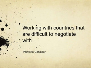 Working with countries that
are difficult to negotiate
with

Points to Consider
 