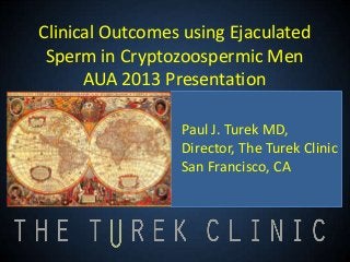 Clinical Outcomes using Ejaculated
Sperm in Cryptozoospermic Men
AUA 2013 Presentation
Paul J. Turek MD,
Director, The Turek Clinic
San Francisco, CA
 