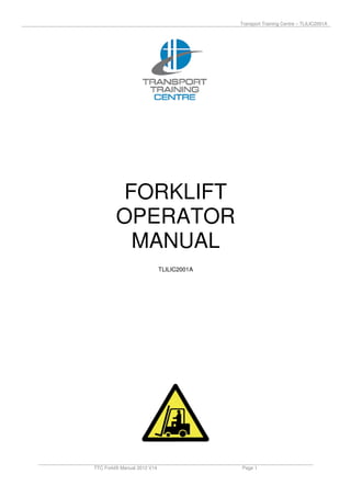 Transport Training Centre – TLILIC2001A
TTC Forklift Manual 2012 V14 Page 1
FORKLIFT
OPERATOR
MANUAL
TLILIC2001A
 