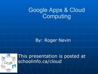   Google Apps & Cloud Computing     By: Roger Nevin This presentation is posted at schoolinfo.ca/cloud 