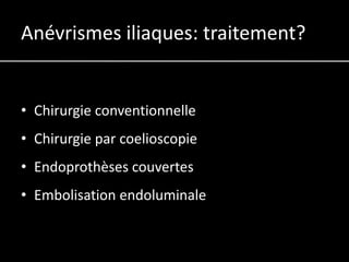 Anévrismes iliaques: traitement?


• Chirurgie conventionnelle
• Chirurgie par coelioscopie
• Endoprothèses couvertes
• Embolisation endoluminale
 