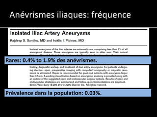 Anévrismes iliaques: fréquence



Rares: 0.4% to 1.9% des anévrismes.




Prévalence dans la population: 0.03%.
 