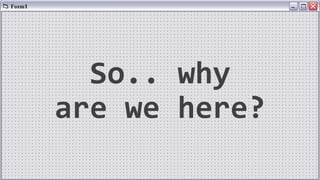 So.. why
are we here?
 