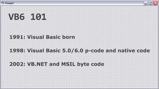 VB6 101
1991: Visual Basic born
1998: Visual Basic 5.0/6.0 p-code and native code
2002: VB.NET and MSIL byte code
 
