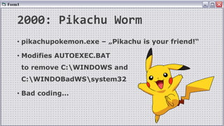 2000: Pikachu Worm
• pikachupokemon.exe – „Pikachu is your friend!“
• Modifies AUTOEXEC.BAT
to remove C:WINDOWS and
C:WINDOBadWSsystem32
• Bad coding...
 