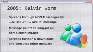 2005: Kelvir Worm
• Spreads through MSN Messenger by
„lol! see it! u'll like it” message
• Message points to omg.pif on
home.earthlink.net
• Spreads further & downloads
and executes other malware
 