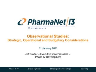 Observational Studies: Strategic, Operational and Budgetary Considerations 11 January 2011 Jeff Trotter – Executive Vice President –  Phase IV Development 