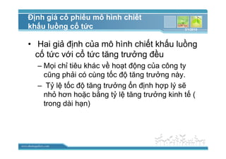 www.themegallery.com
ð nh giá c phi u mô hình chi t
kh u lu ng c t c
• Hai gi ñ nh c a mô hình chi t kh u lu ng
c t c v i c t c tăng trư ng ñ u
– M i ch tiêu khác v ho t ñ ng c a công ty
cũng ph i có cùng t c ñ tăng trư ng này.
– T l t c ñ tăng trư ng n ñ nh h p lý s
nh hơn ho c b ng t l tăng trư ng kinh t (
trong dài h n)
3/1/2010
 