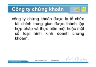 www.themegallery.com
Công ty ch ng khoán
công ty ch ng khoán ñư c là t ch c
tài chính trung gian ñư c thành l p
h p pháp và th c hi n m t ho c m t
s lo i hình kinh doanh ch ng
khoán”.
www.themegallery.com Company Logo
 