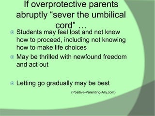 If overprotective parents
    abruptly “sever the umbilical
               cord” …
 Students may feel lost and not know
  how to proceed, including not knowing
  how to make life choices
 May be thrilled with newfound freedom
  and act out

   Letting go gradually may be best
                      (Positive-Parenting-Ally.com)
 