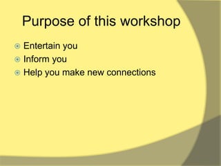 Purpose of this workshop
 Entertain you
 Inform you
 Help you make new connections
 