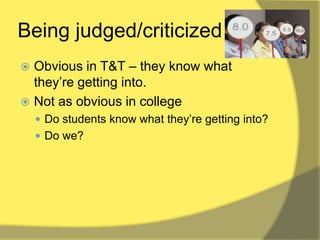 Being judged/criticized
 Obvious in T&T – they know what
  they‟re getting into.
 Not as obvious in college
     Do students know what they‟re getting into?
     Do we?
 