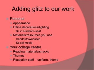 Adding glitz to our work
   Personal
     Appearance
     Office decorations/lighting
      ○ Sit in student‟s seat
     Materials/resources you use
      ○ Handouts/websites
      ○ Social media
   Your college center
     Reading materials/snacks
     Themes
     Reception staff – uniform, theme
 