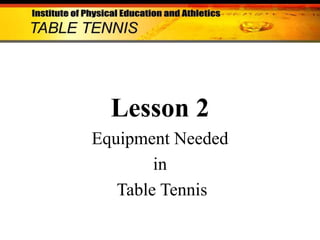 Lesson 2
Equipment Needed
in
Table Tennis

 