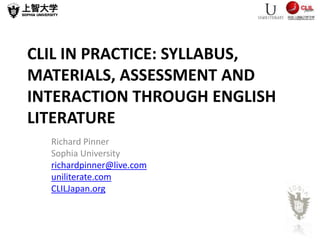 CLIL IN PRACTICE: SYLLABUS,
MATERIALS, ASSESSMENT AND
INTERACTION THROUGH ENGLISH
LITERATURE
Richard Pinner
Sophia University
richardpinner@live.com
uniliterate.com
CLILJapan.org
 