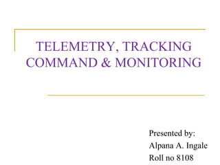 TELEMETRY, TRACKING
COMMAND & MONITORING
Presented by:
Alpana A. Ingale
Roll no 8108
 